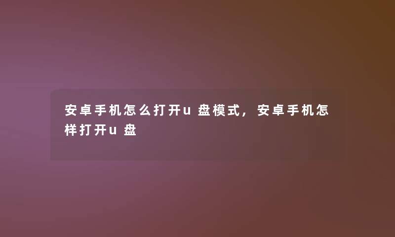 安卓手机怎么打开u盘模式,安卓手机怎样打开u盘
