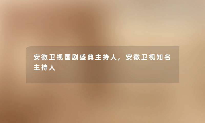 安徽卫视国剧盛典主持人,安徽卫视知名主持人