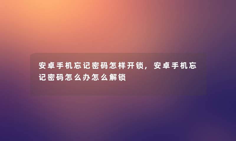 安卓手机忘记密码怎样开锁,安卓手机忘记密码怎么办怎么解锁 安卓手机忘记密码怎样开锁,安卓手机忘记密码怎么办怎么解锁