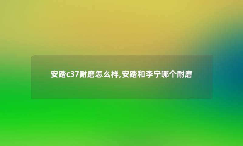 安踏c37耐磨怎么样,安踏和李宁哪个耐磨 安踏c37耐磨怎么样,安踏和李宁哪个耐磨