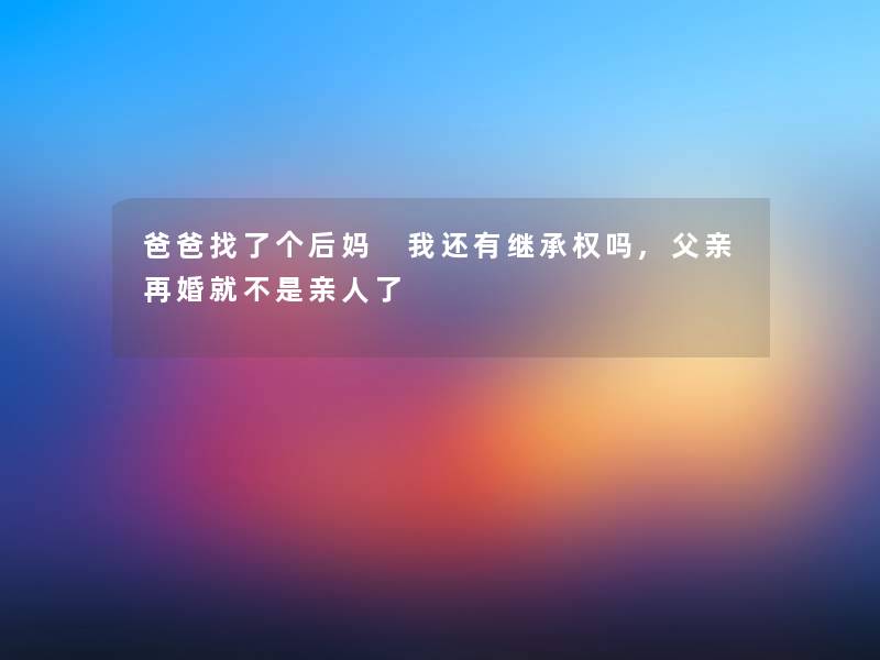 爸爸找了个后妈 我还有继承权吗,父亲再婚就不是亲人了 爸爸找了个后妈 我还有继承权吗,父亲再婚就不是亲人了