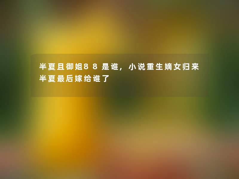 半夏且御姐88是谁,小说重生嫡女归来半夏这里要说嫁给谁了 半夏且御姐88是谁,小说重生嫡女归来半夏这里要说嫁给谁了
