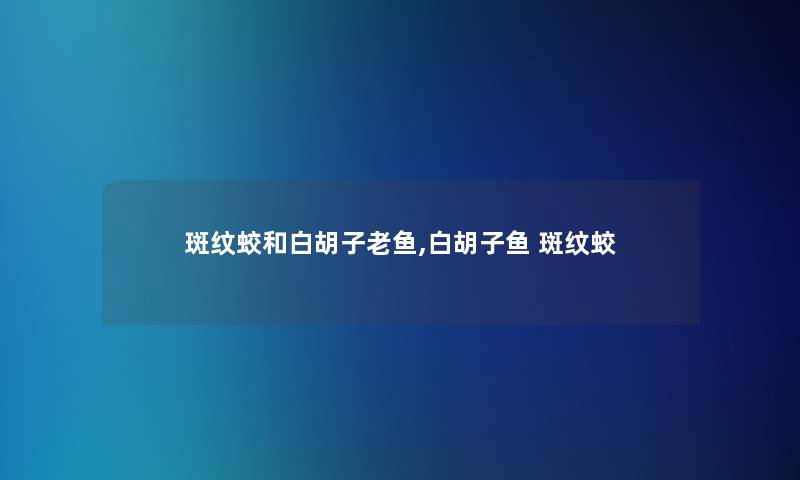 斑纹蛟和白胡子老鱼,白胡子鱼 斑纹蛟 斑纹蛟和白胡子老鱼,白胡子鱼 斑纹蛟