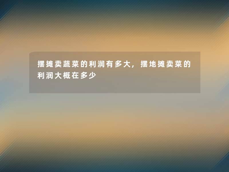 摆摊卖蔬菜的利润有多大,摆地摊卖菜的利润大概在多少