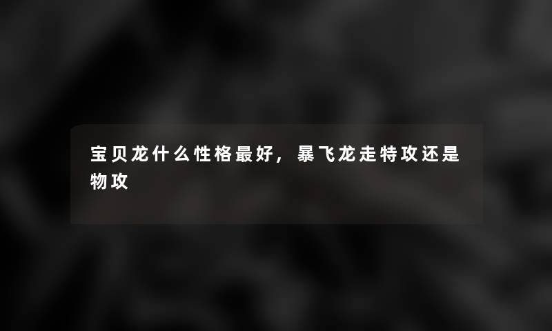 宝贝龙什么性格好,暴飞龙走特攻还是物攻