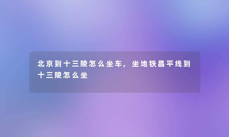 北京到十三陵怎么坐车,坐地铁昌平线到十三陵怎么坐 北京到十三陵怎么坐车,坐地铁昌平线到十三陵怎么坐