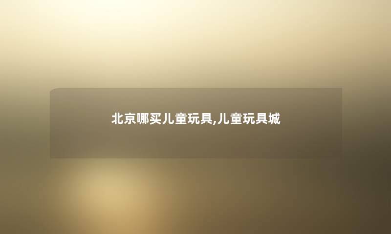 北京哪买儿童玩具,儿童玩具城