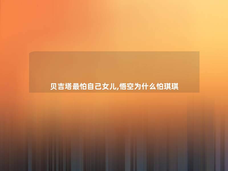 贝吉塔怕自己女儿,悟空为什么怕琪琪 贝吉塔怕自己女儿,悟空为什么怕琪琪
