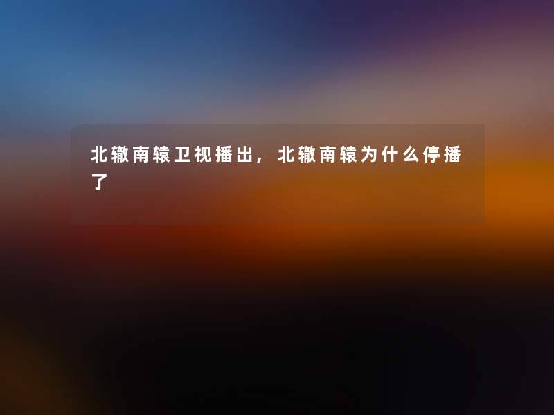 北辙南辕卫视播出,北辙南辕为什么停播了 北辙南辕卫视播出,北辙南辕为什么停播了
