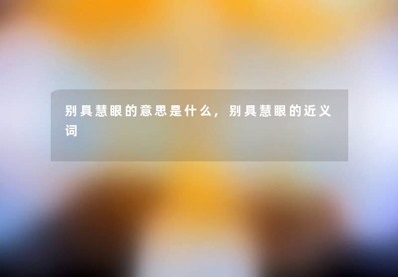 别具慧眼的意思是什么,别具慧眼的近义词