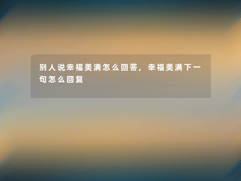 别人说幸福美满怎么回答,幸福美满下一句怎么回复 别人说幸福美满怎么回答,幸福美满下一句怎么回复