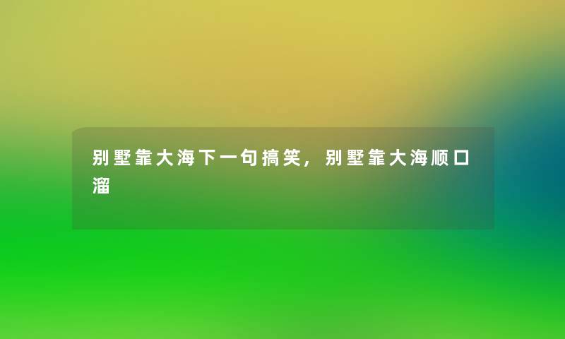 别墅靠大海下一句搞笑,别墅靠大海顺口溜