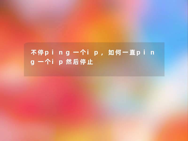 不停ping一个ip,如何一直ping一个ip然后停止 不停ping一个ip,如何一直ping一个ip然后停止
