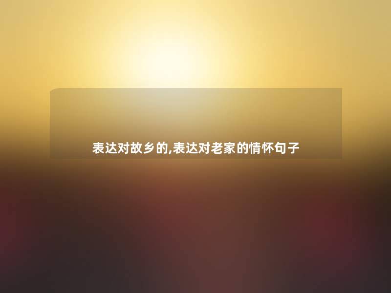 表达对故乡的,表达对老家的情怀句子 表达对故乡的,表达对老家的情怀句子