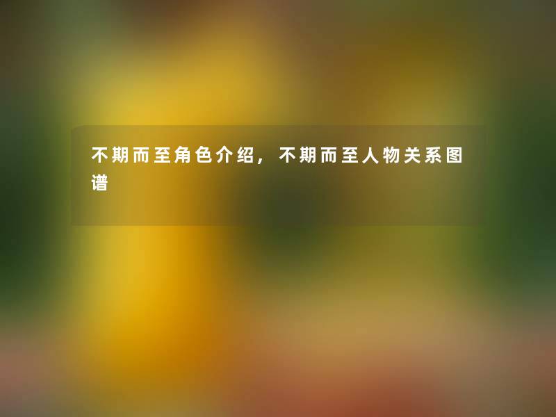 不期而至角色介绍,不期而至人物关系图谱 不期而至角色介绍,不期而至人物关系图谱