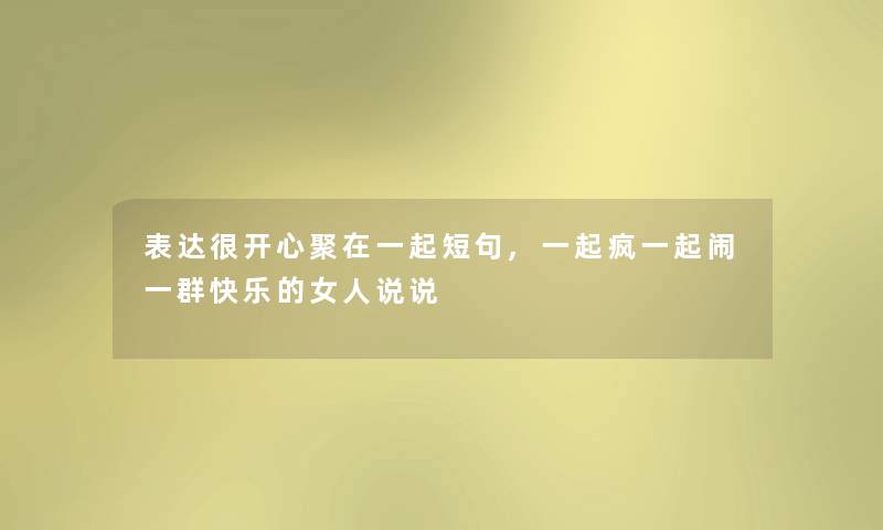 表达很开心聚在一起短句,一起疯一起闹一群快乐的女人说说 表达很开心聚在一起短句,一起疯一起闹一群快乐的女人说说