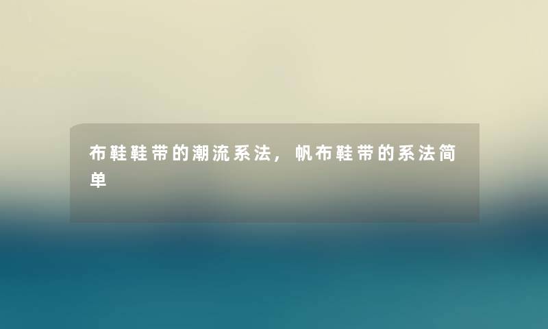 布鞋鞋带的潮流系法,帆布鞋带的系法简单