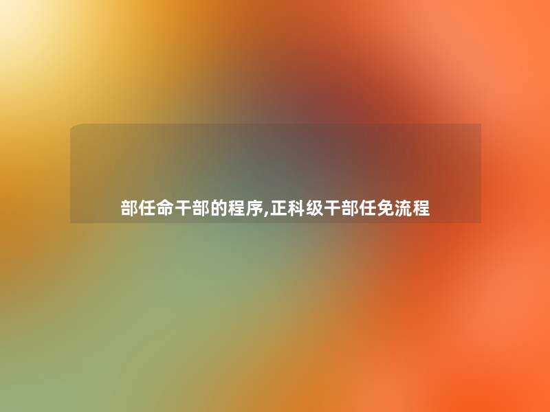 部任命干部的程序,正科级干部任免流程 部任命干部的程序,正科级干部任免流程