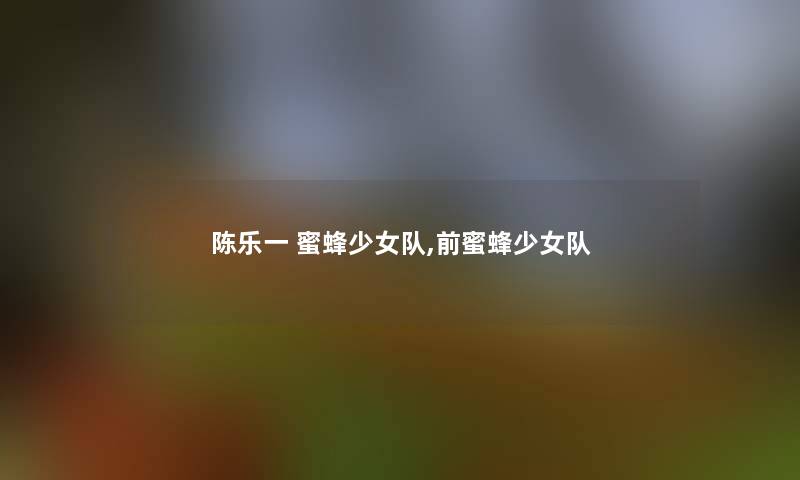 陈乐一 蜜蜂少女队,前蜜蜂少女队 陈乐一 蜜蜂少女队,前蜜蜂少女队