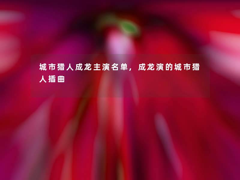 城市猎人成龙主演名单,成龙演的城市猎人插曲 城市猎人成龙主演名单,成龙演的城市猎人插曲