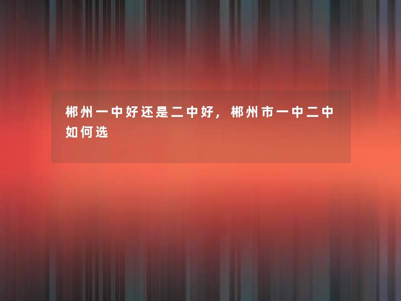 郴州一中好还是二中好,郴州市一中二中如何选 郴州一中好还是二中好,郴州市一中二中如何选