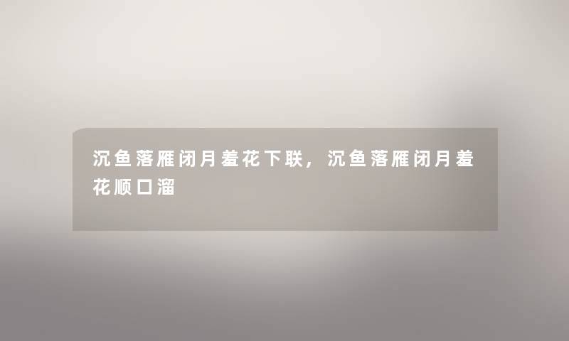 沉鱼落雁闭月羞花下联,沉鱼落雁闭月羞花顺口溜 沉鱼落雁闭月羞花下联,沉鱼落雁闭月羞花顺口溜