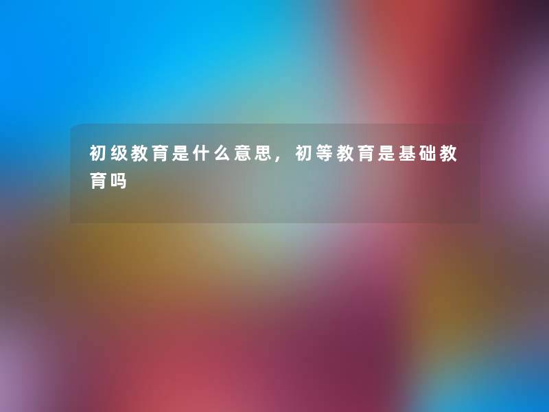 初级教育是什么意思,初等教育是基础教育吗