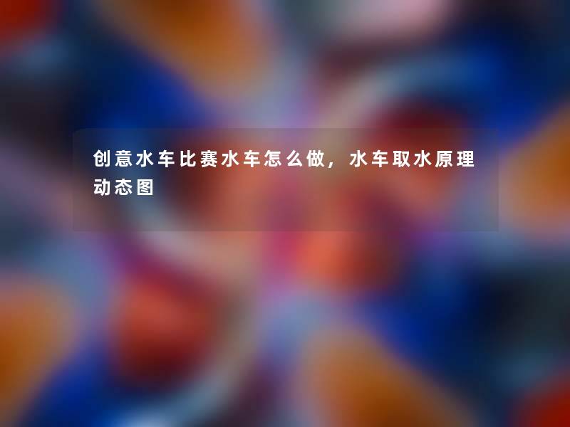 创意水车比赛水车怎么做,水车取水原理动态图 创意水车比赛水车怎么做,水车取水原理动态图