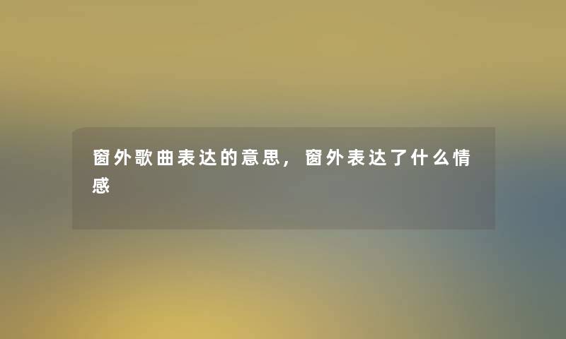 窗外歌曲表达的意思,窗外表达了什么情感