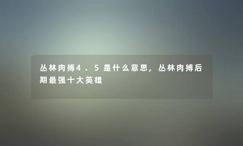 丛林肉搏4.5是什么意思,丛林肉搏后期强一些英雄 丛林肉搏4.5是什么意思,丛林肉搏后期强一些英雄