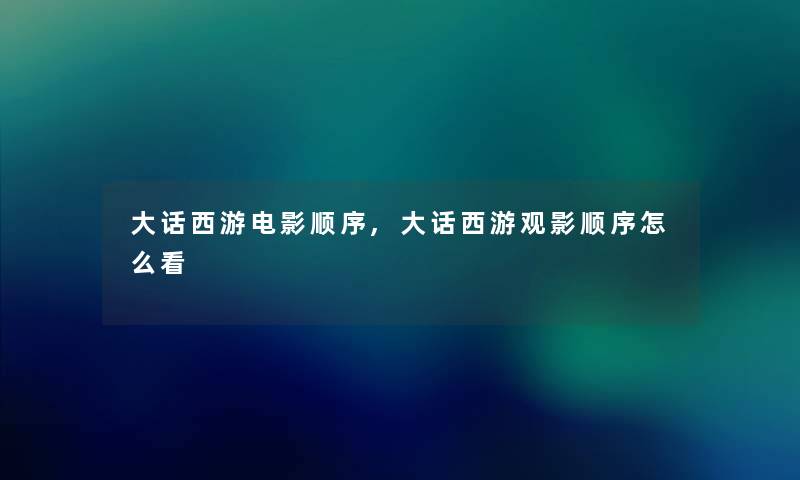 大话西游电影顺序,大话西游观影顺序怎么看 大话西游电影顺序,大话西游观影顺序怎么看