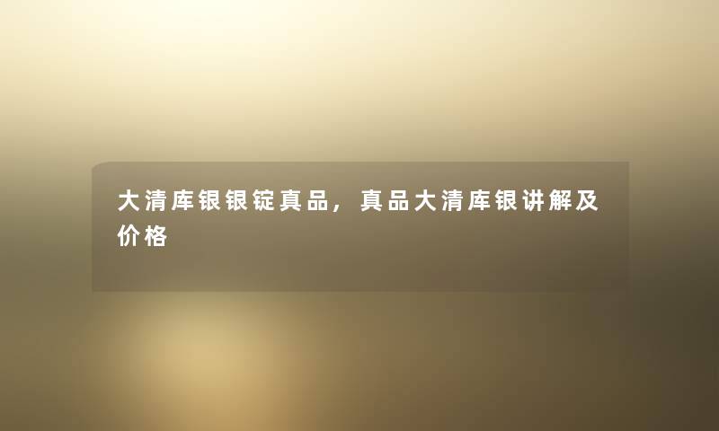 大清库银银锭真品,真品大清库银讲解及价格 大清库银银锭真品,真品大清库银讲解及价格
