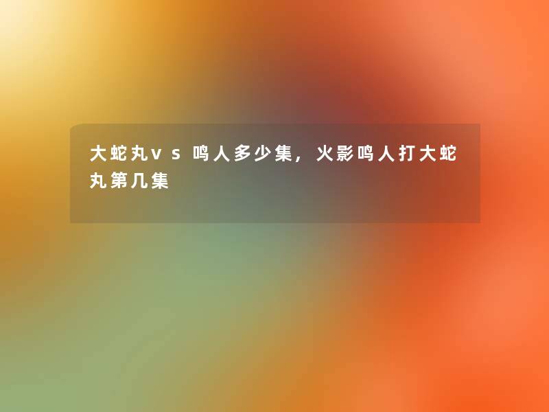 大蛇丸vs鸣人多少集,火影鸣人打大蛇丸第几集