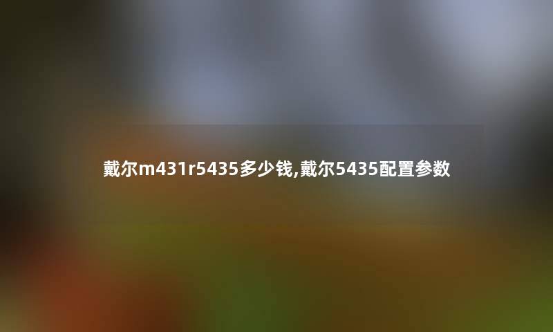 戴尔m431r5435多少钱,戴尔5435配置参数 戴尔m431r5435多少钱,戴尔5435配置参数