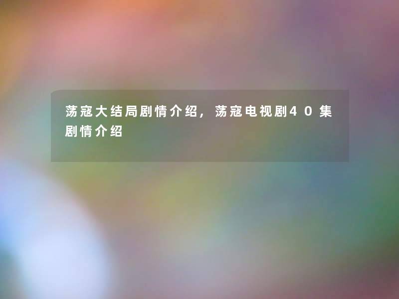 荡寇大结局剧情介绍,荡寇电视剧40集剧情介绍 荡寇大结局剧情介绍,荡寇电视剧40集剧情介绍