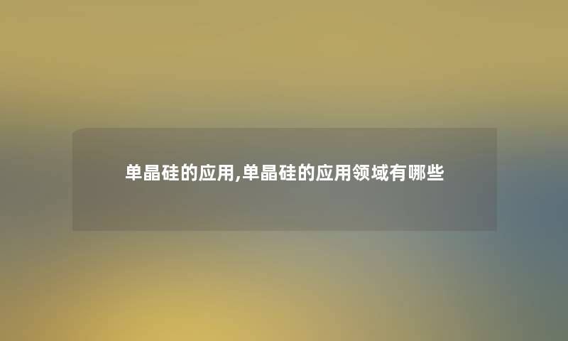 单晶硅的应用,单晶硅的应用领域有哪些