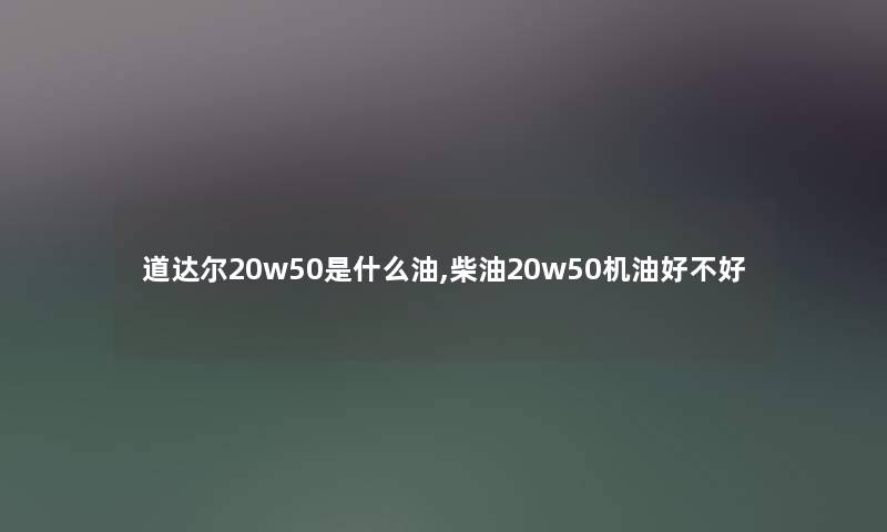 道达尔20w50是什么油,柴油20w50机油好不好 道达尔20w50是什么油,柴油20w50机油好不好