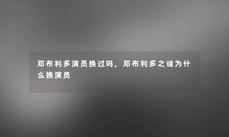 邓布利多演员换过吗,邓布利多之谜为什么换演员