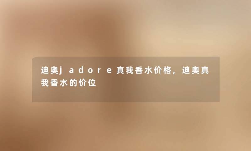 迪奥jadore真我香水价格,迪奥真我香水的价位 迪奥jadore真我香水价格,迪奥真我香水的价位