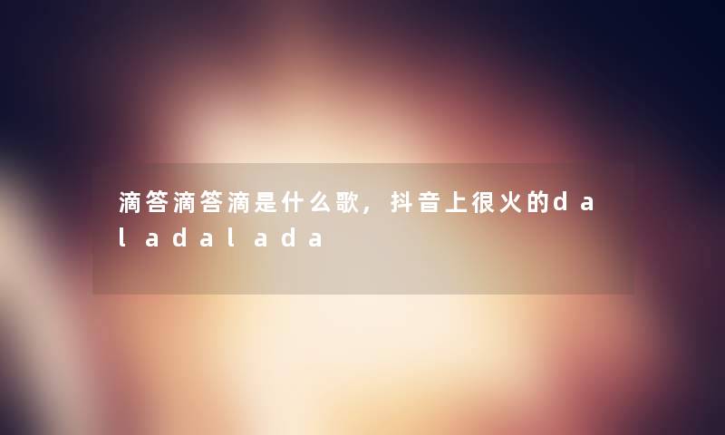 滴答滴答滴是什么歌,抖音上很火的daladalada 滴答滴答滴是什么歌,抖音上很火的daladalada