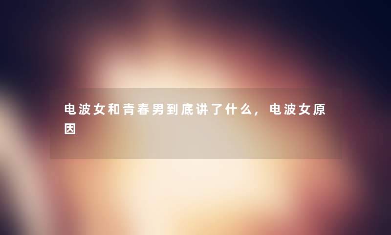 电波女和青春男到底讲了什么,电波女原因