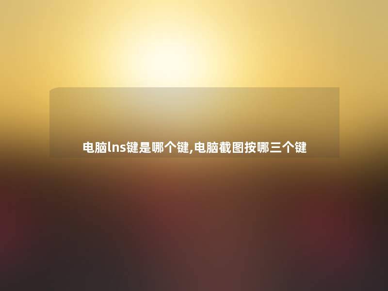 电脑lns键是哪个键,电脑截图按哪三个键 电脑lns键是哪个键,电脑截图按哪三个键