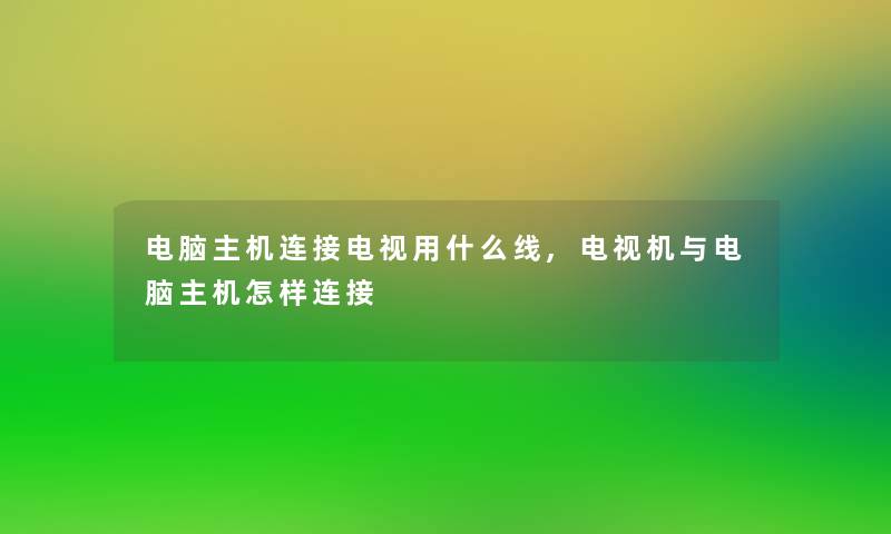 电脑主机连接电视用什么线,电视机与电脑主机怎样连接 电脑主机连接电视用什么线,电视机与电脑主机怎样连接