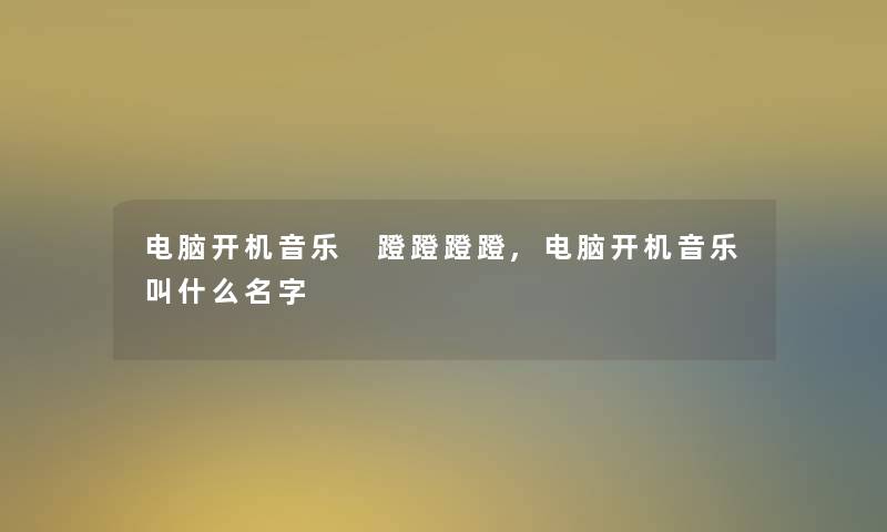 电脑开机音乐 蹬蹬蹬蹬,电脑开机音乐叫什么名字