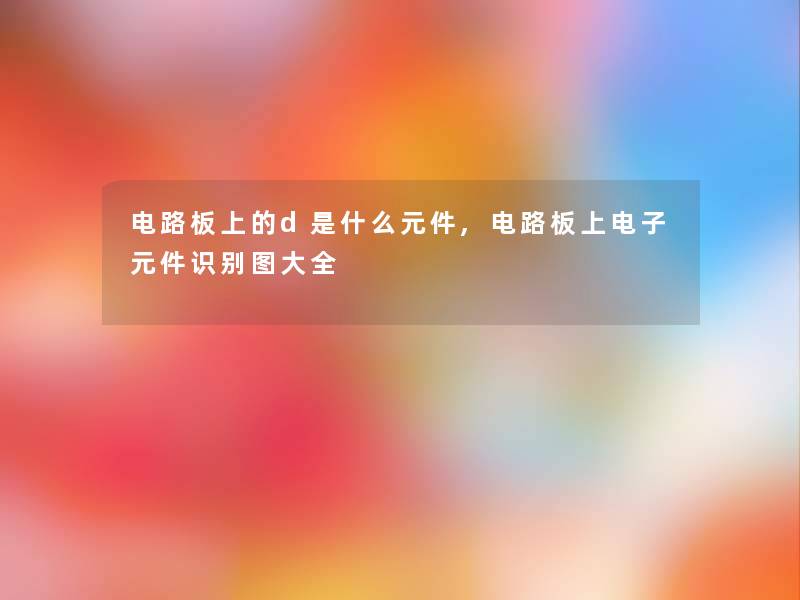 电路板上的d是什么元件,电路板上电子元件识别图大全 电路板上的d是什么元件,电路板上电子元件识别图大全