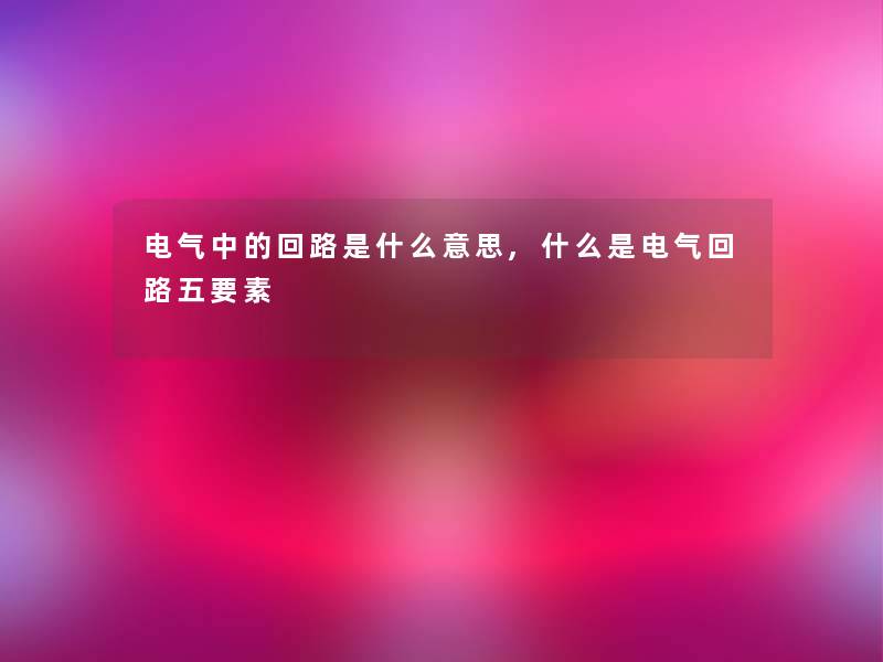 电气中的回路是什么意思,什么是电气回路五要素 电气中的回路是什么意思,什么是电气回路五要素