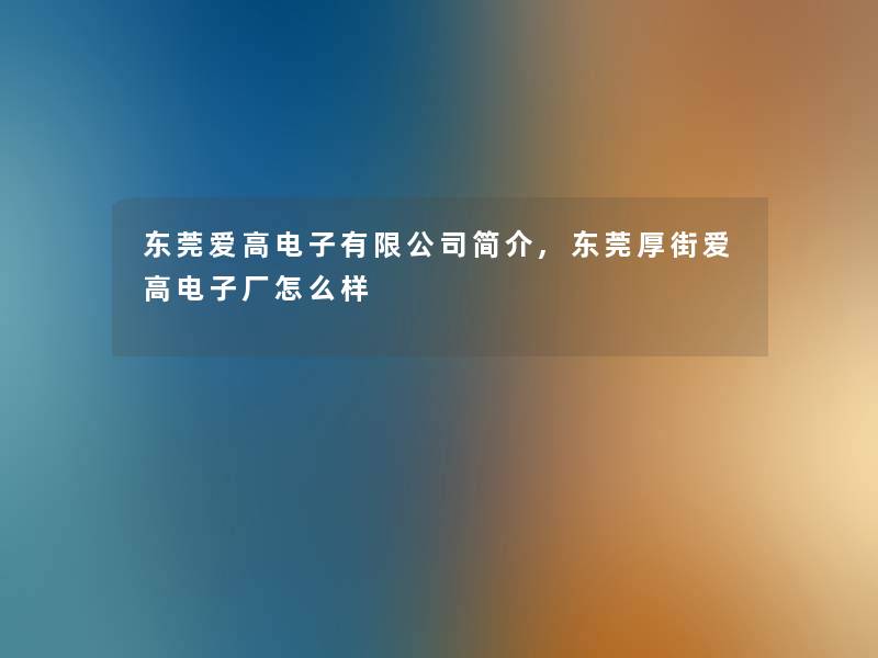 东莞爱高电子有限公司简介,东莞厚街爱高电子厂怎么样 东莞爱高电子有限公司简介,东莞厚街爱高电子厂怎么样