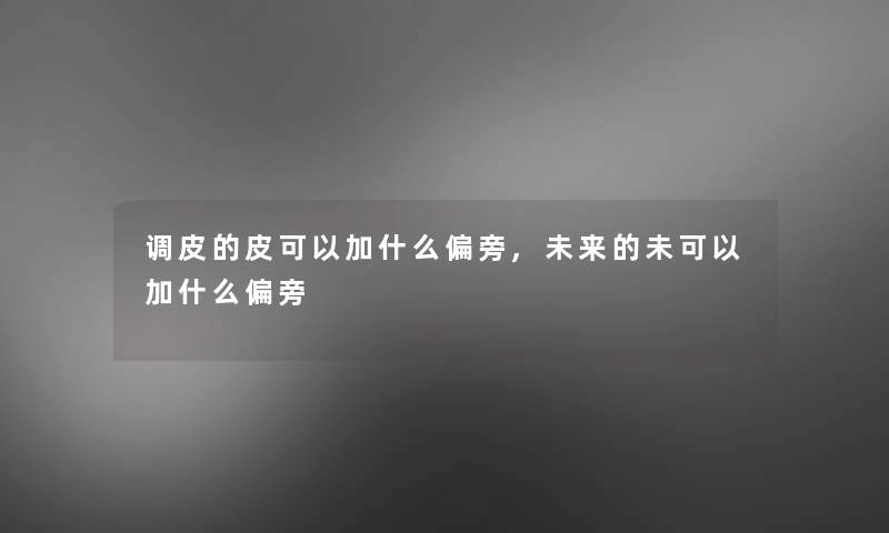 调皮的皮可以加什么偏旁,未来的未可以加什么偏旁 调皮的皮可以加什么偏旁,未来的未可以加什么偏旁