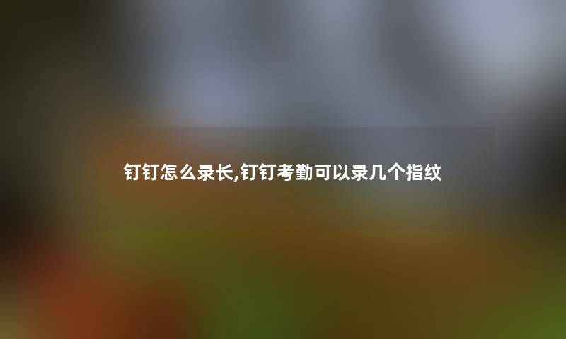 钉钉怎么录长,钉钉考勤可以录几个指纹