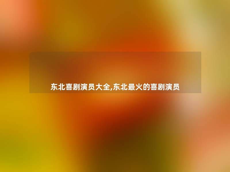 东北喜剧演员大全,东北火的喜剧演员